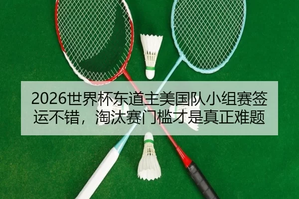 2026世界杯东道主美国队小组赛签运不错，淘汰赛门槛才是真正难题
