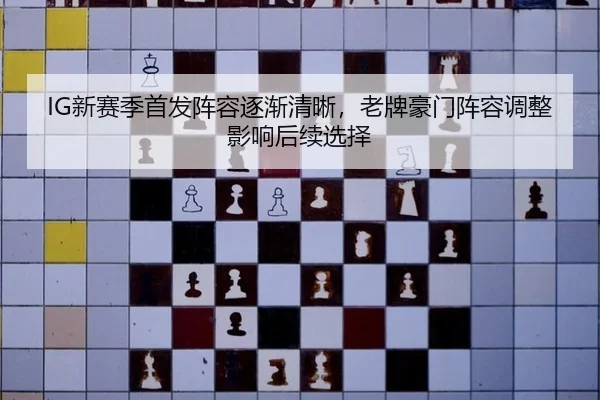 IG新赛季首发阵容逐渐清晰，老牌豪门阵容调整影响后续选择